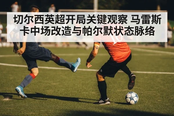 切尔西英超开局关键观察 马雷斯卡中场改造与帕尔默状态脉络