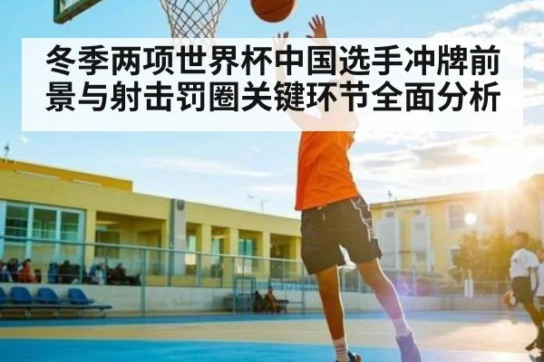 冬季两项世界杯中国选手冲牌前景与射击罚圈关键环节全面分析