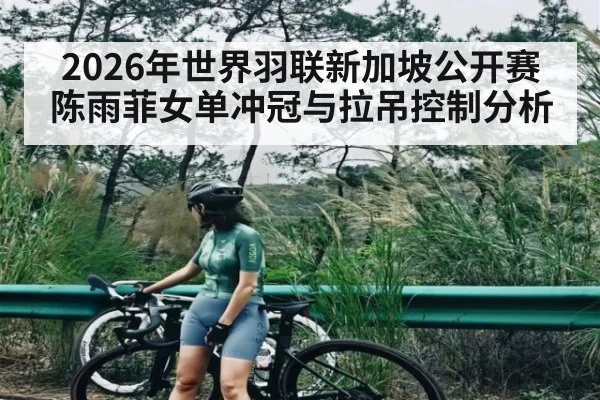 2026年世界羽联新加坡公开赛陈雨菲女单冲冠与拉吊控制分析