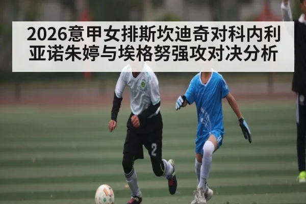 2026意甲女排斯坎迪奇对科内利亚诺朱婷与埃格努强攻对决分析